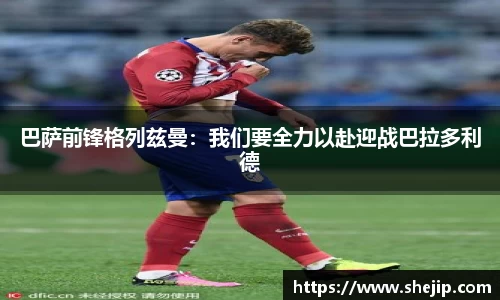 巴萨前锋格列兹曼：我们要全力以赴迎战巴拉多利德