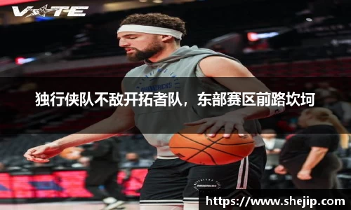 独行侠队不敌开拓者队，东部赛区前路坎坷