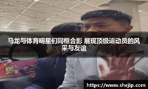 马龙与体育明星们同框合影 展现顶级运动员的风采与友谊