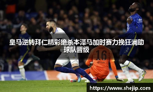 皇马逆转拜仁精彩绝杀本泽马加时赛力挽狂澜助球队晋级